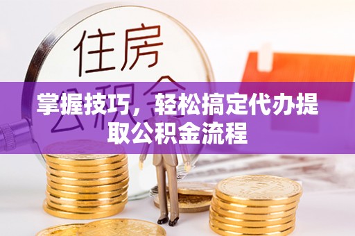 博望掌握技巧，轻松搞定代办提取公积金流程