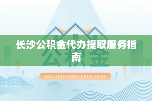 博望长沙公积金代办提取服务指南