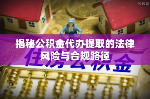 博望揭秘公积金代办提取的法律风险与合规路径