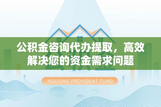博望公积金咨询代办提取，高效解决您的资金需求问题