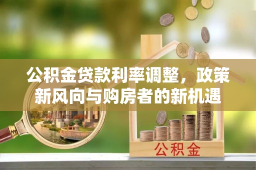 博望公积金贷款利率调整，政策新风向与购房者的新机遇