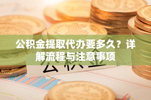 博望公积金提取代办要多久？详解流程与注意事项