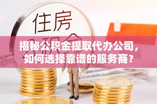 博望揭秘公积金提取代办公司，如何选择靠谱的服务商？