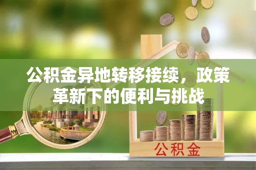 博望公积金异地转移接续，政策革新下的便利与挑战