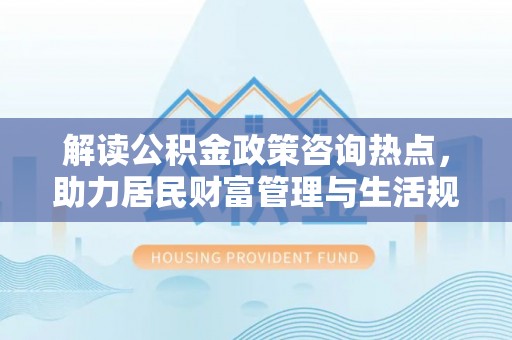 博望解读公积金政策咨询热点，助力居民财富管理与生活规划
