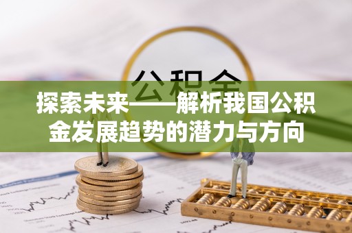 博望探索未来——解析我国公积金发展趋势的潜力与方向