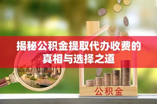 博望揭秘公积金提取代办收费的真相与选择之道
