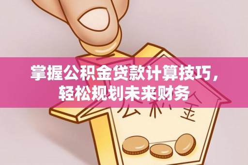 博望掌握公积金贷款计算技巧，轻松规划未来财务