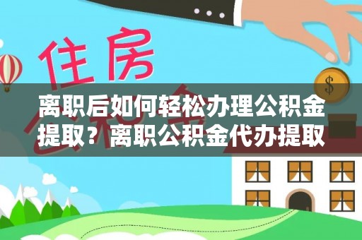 博望离职后如何轻松办理公积金提取？离职公积金代办提取全攻略