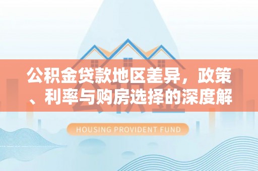 博望公积金贷款地区差异，政策、利率与购房选择的深度解析