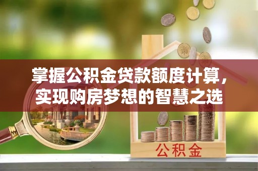 博望掌握公积金贷款额度计算，实现购房梦想的智慧之选