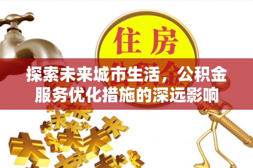 博望探索未来城市生活，公积金服务优化措施的深远影响