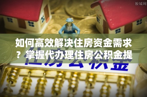 博望如何高效解决住房资金需求？掌握代办理住房公积金提取技巧是关键