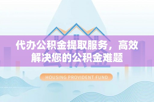 博望代办公积金提取服务，高效解决您的公积金难题
