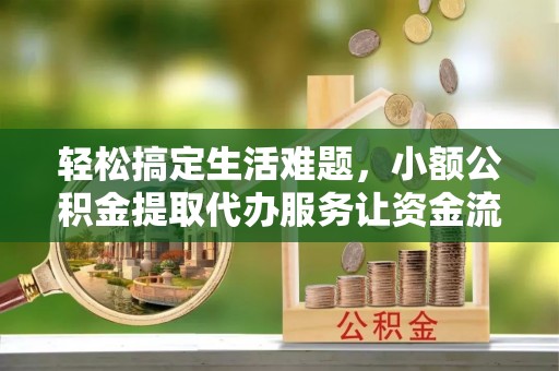 博望轻松搞定生活难题，小额公积金提取代办服务让资金流动更便捷