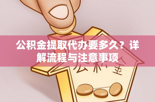 博望公积金提取代办要多久？详解流程与注意事项