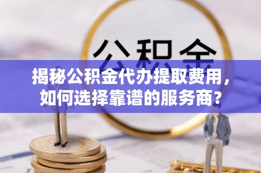 博望揭秘公积金代办提取费用，如何选择靠谱的服务商？
