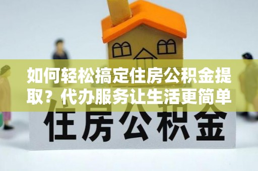 博望如何轻松搞定住房公积金提取？代办服务让生活更简单