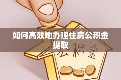 博望如何高效地办理住房公积金提取