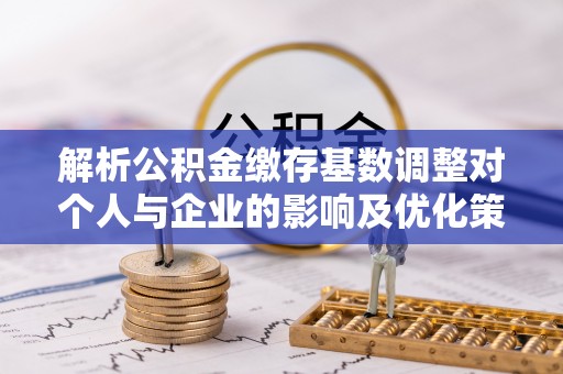 博望解析公积金缴存基数调整对个人与企业的影响及优化策略