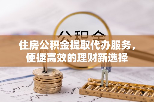 博望住房公积金提取代办服务，便捷高效的理财新选择