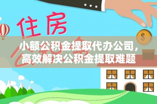 博望小额公积金提取代办公司，高效解决公积金提取难题
