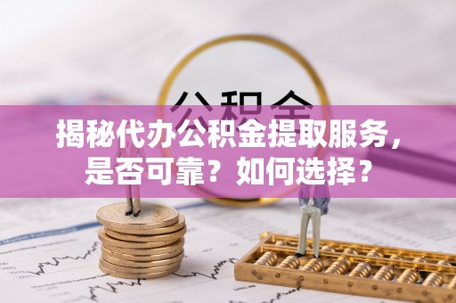 博望揭秘代办公积金提取服务，是否可靠？如何选择？