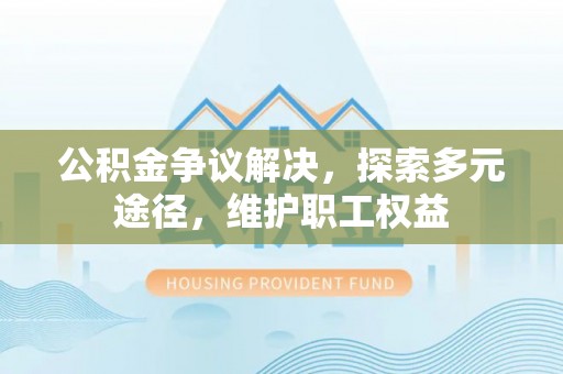 博望公积金争议解决，探索多元途径，维护职工权益