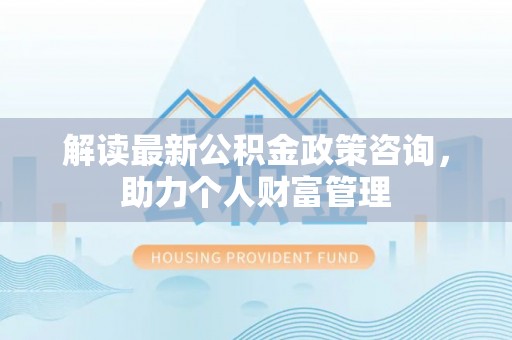 博望解读最新公积金政策咨询，助力个人财富管理