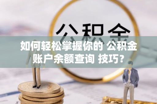 博望如何轻松掌握你的 公积金账户余额查询 技巧？