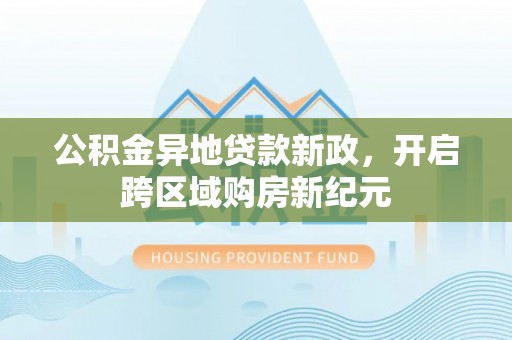 博望公积金异地贷款新政，开启跨区域购房新纪元