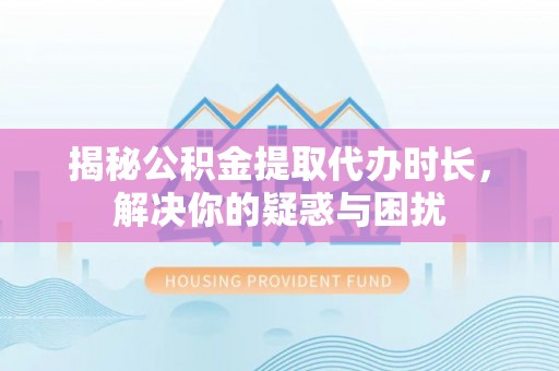 博望揭秘公积金提取代办时长，解决你的疑惑与困扰