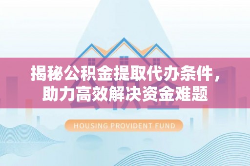 博望揭秘公积金提取代办条件，助力高效解决资金难题