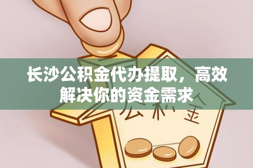 博望长沙公积金代办提取，高效解决你的资金需求