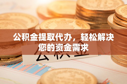 博望公积金提取代办，轻松解决您的资金需求