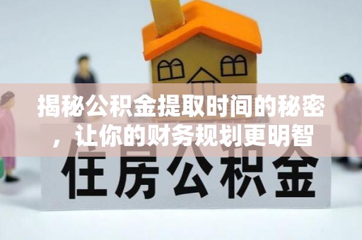 博望揭秘公积金提取时间的秘密，让你的财务规划更明智