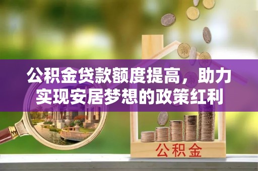 博望公积金贷款额度提高，助力实现安居梦想的政策红利