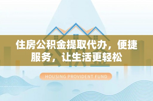 博望住房公积金提取代办，便捷服务，让生活更轻松