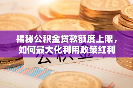 博望揭秘公积金贷款额度上限，如何最大化利用政策红利
