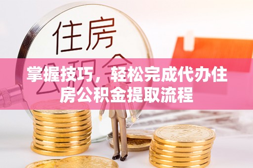博望掌握技巧，轻松完成代办住房公积金提取流程