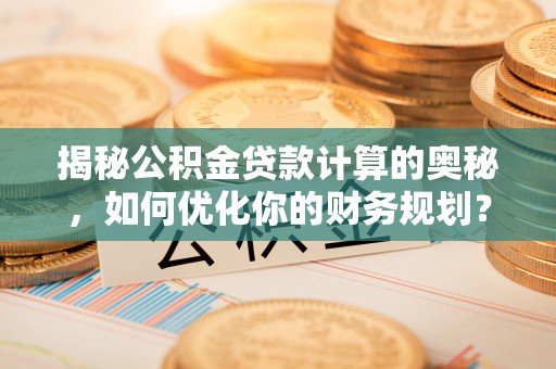 博望揭秘公积金贷款计算的奥秘，如何优化你的财务规划？