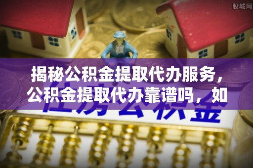 博望揭秘公积金提取代办服务，公积金提取代办靠谱吗，如何选择放心渠道？