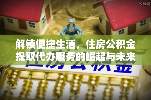 博望解锁便捷生活，住房公积金提取代办服务的崛起与未来