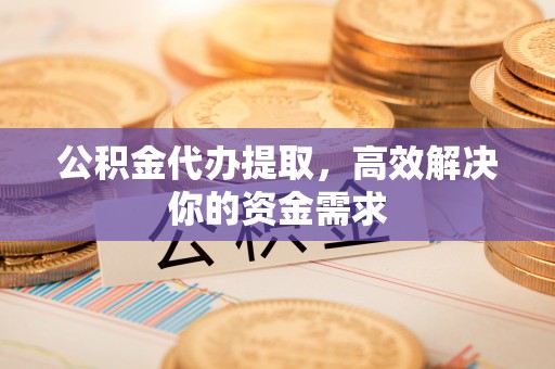 博望公积金代办提取，高效解决你的资金需求