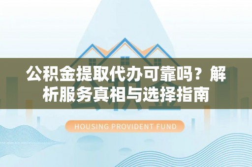博望公积金提取代办可靠吗？解析服务真相与选择指南