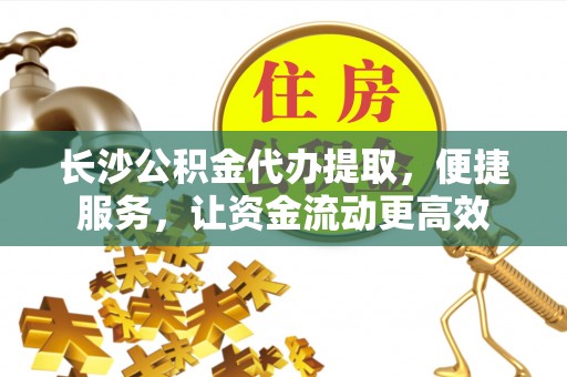 博望长沙公积金代办提取，便捷服务，让资金流动更高效