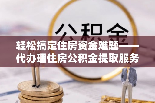 博望轻松搞定住房资金难题——代办理住房公积金提取服务详解