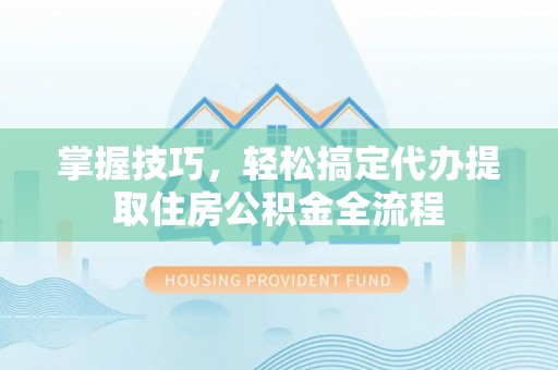 博望掌握技巧，轻松搞定代办提取住房公积金全流程