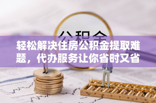 博望轻松解决住房公积金提取难题，代办服务让你省时又省心