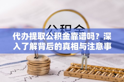 博望代办提取公积金靠谱吗？深入了解背后的真相与注意事项